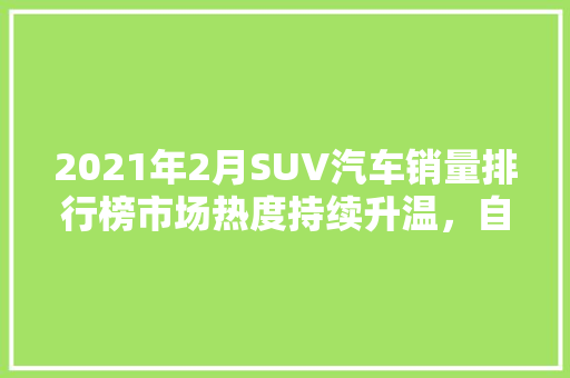 2021年2月SUV汽车销量排行榜市场热度持续升温，自主品牌崛起  第1张