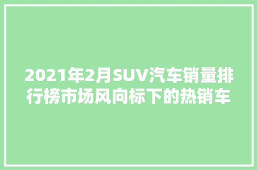 2021年2月SUV汽车销量排行榜市场风向标下的热销车型分析  第1张