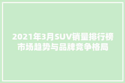 2021年3月SUV销量排行榜市场趋势与品牌竞争格局  第1张