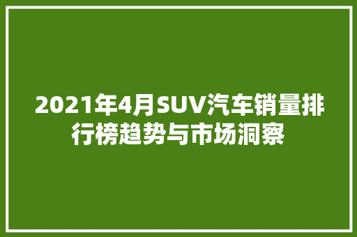 2021年4月SUV汽车销量排行榜趋势与市场洞察  第1张