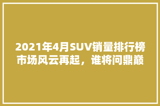 2021年4月SUV销量排行榜市场风云再起，谁将问鼎巅峰  第1张