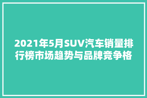 2021年5月SUV汽车销量排行榜市场趋势与品牌竞争格局  第1张