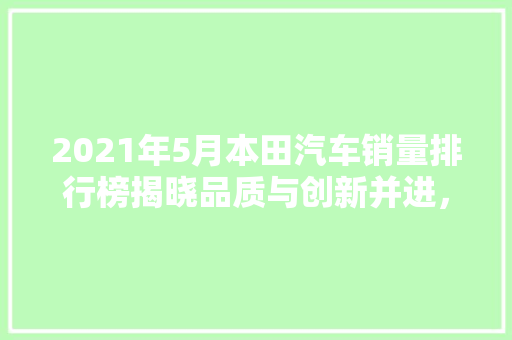 2021年5月本田汽车销量排行榜揭晓品质与创新并进，本田品牌再创新高  第1张