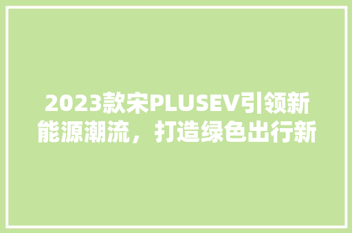 2023款宋PLUSEV引领新能源潮流，打造绿色出行新标杆