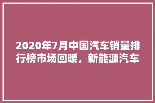 2020年7月中国汽车销量排行榜市场回暖，新能源汽车表现抢眼  第1张