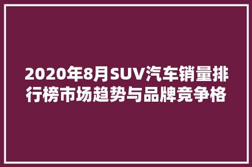 2020年8月SUV汽车销量排行榜市场趋势与品牌竞争格局  第1张