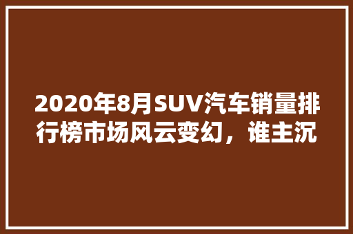 2020年8月SUV汽车销量排行榜市场风云变幻，谁主沉浮  第1张