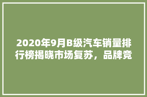 2020年9月B级汽车销量排行榜揭晓市场复苏，品牌竞争加剧  第1张