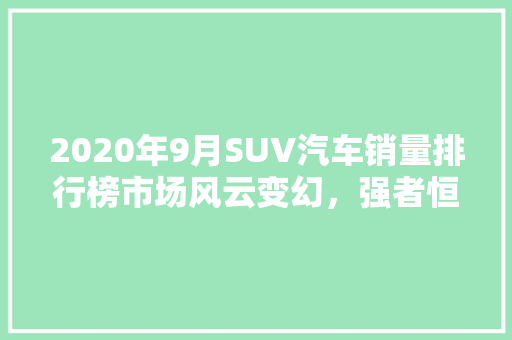 2020年9月SUV汽车销量排行榜市场风云变幻，强者恒强  第1张