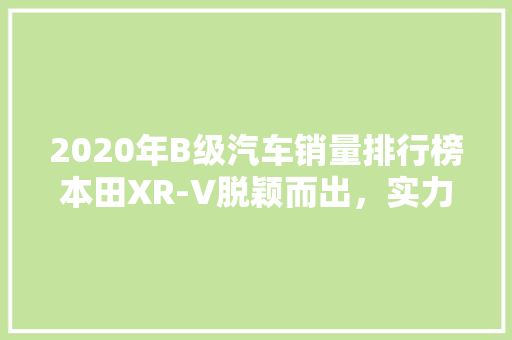 2020年B级汽车销量排行榜本田XR-V脱颖而出，实力诠释“爆款”神话  第1张