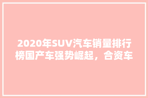 2020年SUV汽车销量排行榜国产车强势崛起，合资车面临挑战  第1张