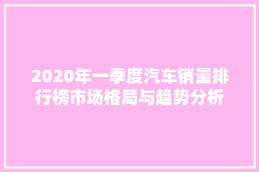2020年一季度汽车销量排行榜市场格局与趋势分析