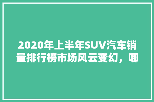 2020年上半年SUV汽车销量排行榜市场风云变幻，哪些车型脱颖而出  第1张