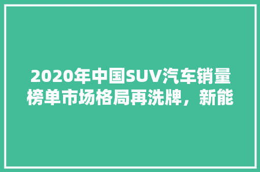 2020年中国SUV汽车销量榜单市场格局再洗牌，新能源汽车崛起  第1张