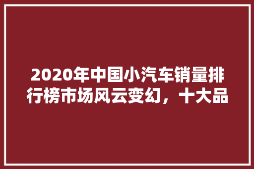 2020年中国小汽车销量排行榜市场风云变幻，十大品牌脱颖而出  第1张