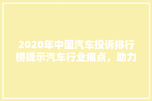 2020年中国汽车投诉排行榜提示汽车行业痛点，助力消费者购车决策  第1张