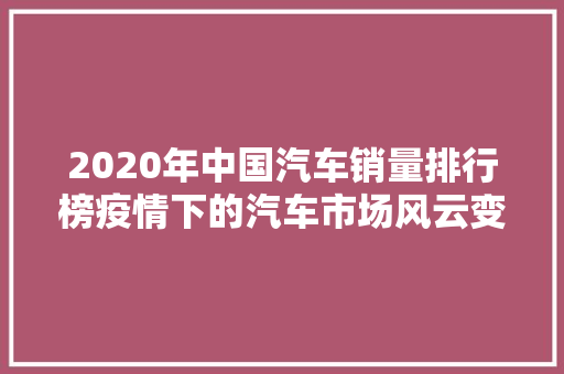 2020年中国汽车销量排行榜疫情下的汽车市场风云变幻  第1张
