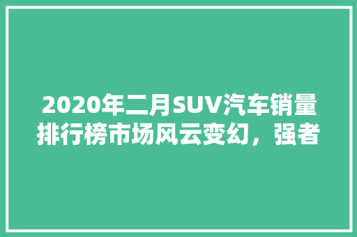 2020年二月SUV汽车销量排行榜市场风云变幻，强者恒强  第1张