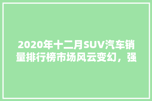 2020年十二月SUV汽车销量排行榜市场风云变幻，强者恒强  第1张