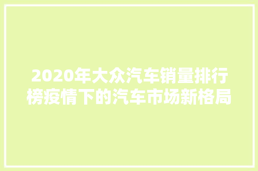 2020年大众汽车销量排行榜疫情下的汽车市场新格局