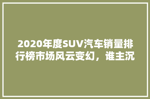 2020年度SUV汽车销量排行榜市场风云变幻，谁主沉浮  第1张