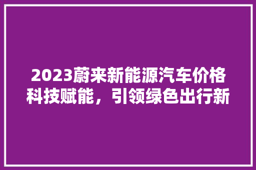 2023蔚来新能源汽车价格科技赋能，引领绿色出行新潮流