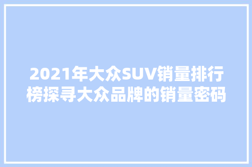 2021年大众SUV销量排行榜探寻大众品牌的销量密码  第1张