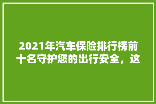 2021年汽车保险排行榜前十名守护您的出行安全，这些品牌值得信赖  第1张