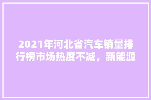 2021年河北省汽车销量排行榜市场热度不减，新能源汽车异军突起