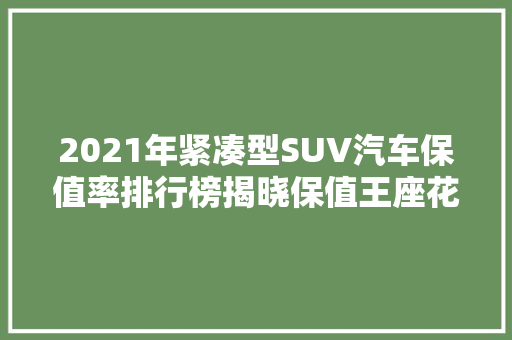2021年紧凑型SUV汽车保值率排行榜揭晓保值王座花落谁家  第1张