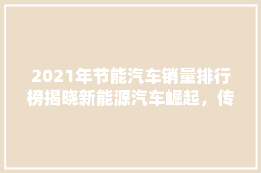 2021年节能汽车销量排行榜揭晓新能源汽车崛起，传统车企转型加速  第1张