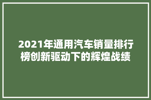 2021年通用汽车销量排行榜创新驱动下的辉煌战绩
