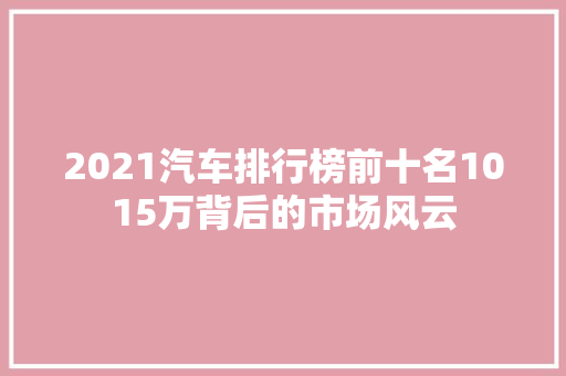 2021汽车排行榜前十名1015万背后的市场风云  第1张