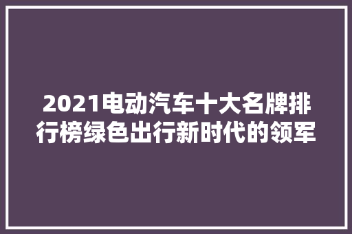 2021电动汽车十大名牌排行榜绿色出行新时代的领军者  第1张