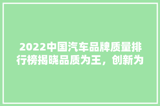 2022中国汽车品牌质量排行榜揭晓品质为王，创新为魂  第1张