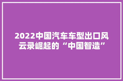 2022中国汽车车型出口风云录崛起的“中国智造”  第1张