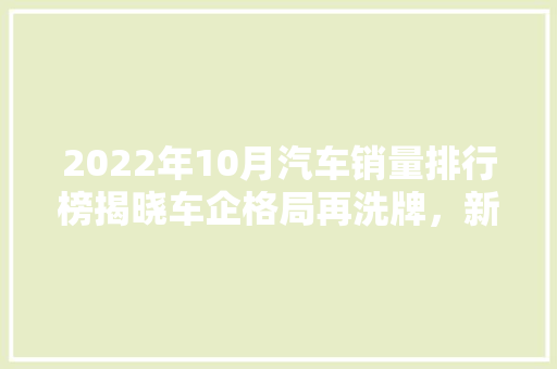 2022年10月汽车销量排行榜揭晓车企格局再洗牌，新能源汽车崛起  第1张