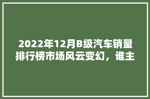 2022年12月B级汽车销量排行榜市场风云变幻，谁主沉浮