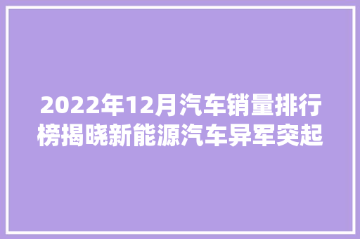 2022年12月汽车销量排行榜揭晓新能源汽车异军突起，传统车企面临挑战