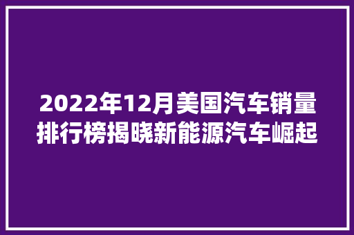 2022年12月美国汽车销量排行榜揭晓新能源汽车崛起，传统巨头面临挑战