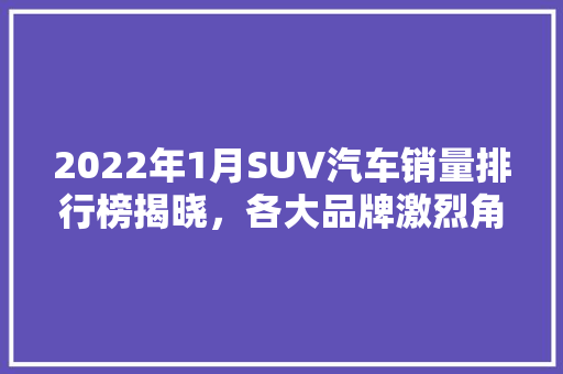 2022年1月SUV汽车销量排行榜揭晓，各大品牌激烈角逐市场  第1张