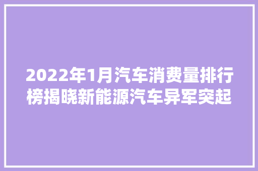 2022年1月汽车消费量排行榜揭晓新能源汽车异军突起，传统燃油车面临挑战