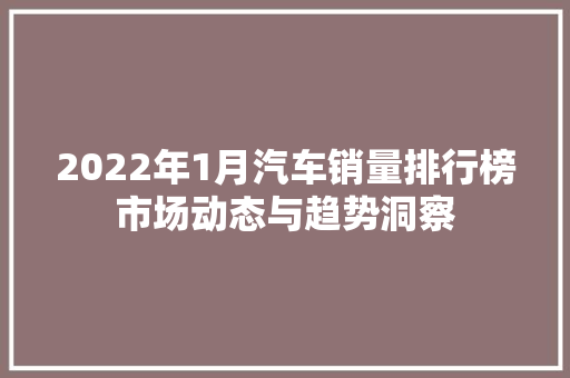 2022年1月汽车销量排行榜市场动态与趋势洞察  第1张