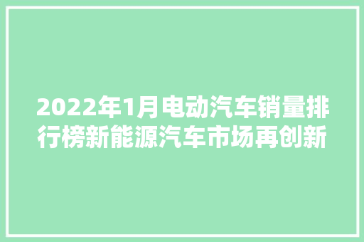 2022年1月电动汽车销量排行榜新能源汽车市场再创新高，未来发展可期  第1张