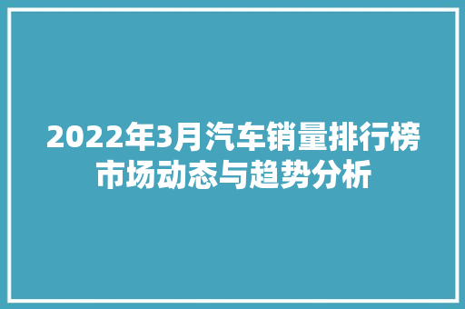 2022年3月汽车销量排行榜市场动态与趋势分析  第1张