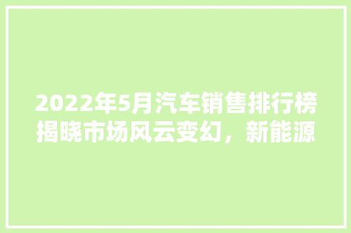 2022年5月汽车销售排行榜揭晓市场风云变幻，新能源汽车崛起