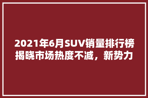 2021年6月SUV销量排行榜揭晓市场热度不减，新势力崛起  第1张