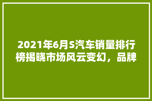 2021年6月S汽车销量排行榜揭晓市场风云变幻，品牌实力对决  第1张