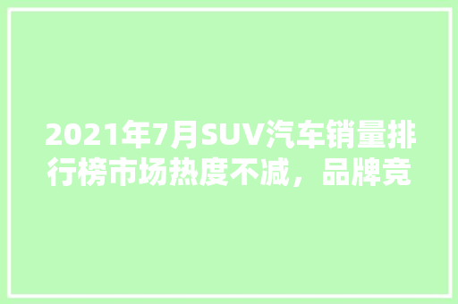 2021年7月SUV汽车销量排行榜市场热度不减，品牌竞争加剧  第1张