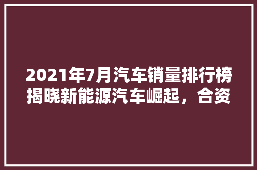 2021年7月汽车销量排行榜揭晓新能源汽车崛起，合资品牌面临挑战  第1张